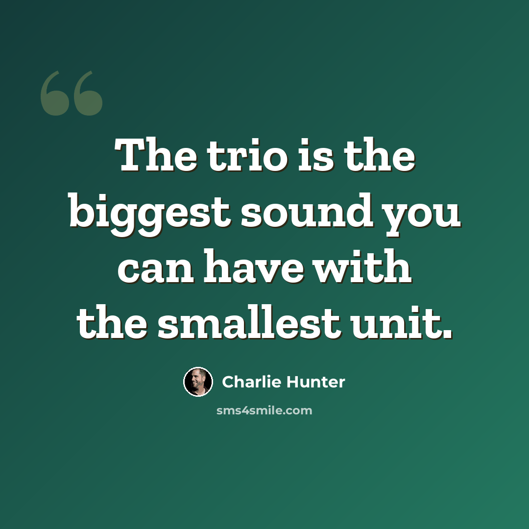 “The trio is the biggest sound you can have with the smallest unit.” quote by Charlie Hunter