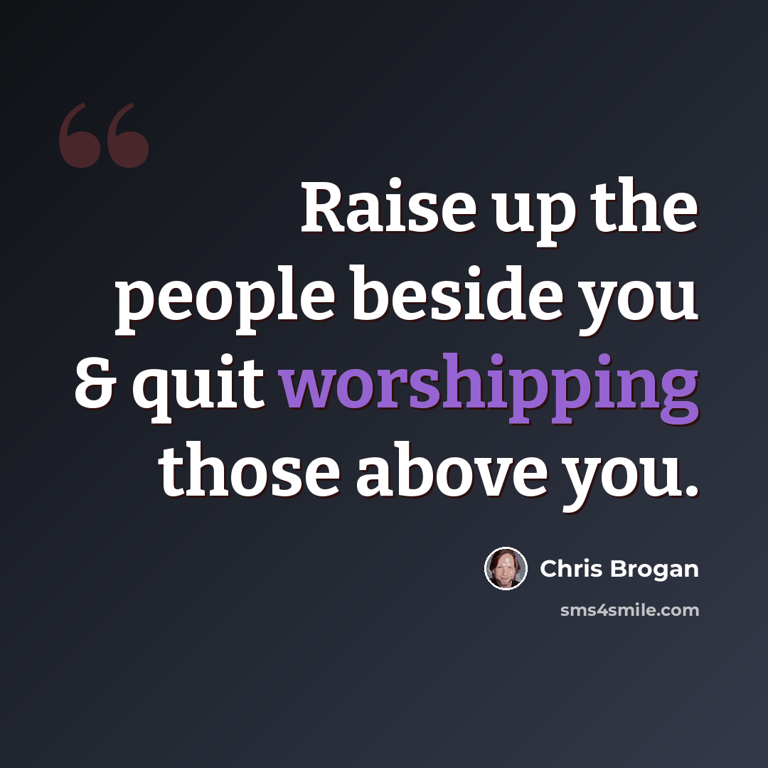 “Raise up the people beside you & quit worshipping those above you.” quote by Chris Brogan