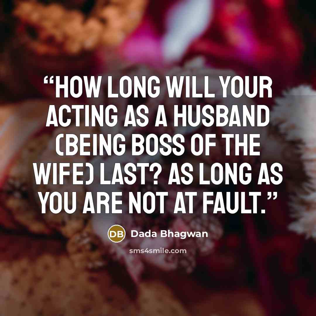 “How long will your acting as a husband (being boss of the wife) last? As long as you are not at fault.” quote by Dada Bhagwan