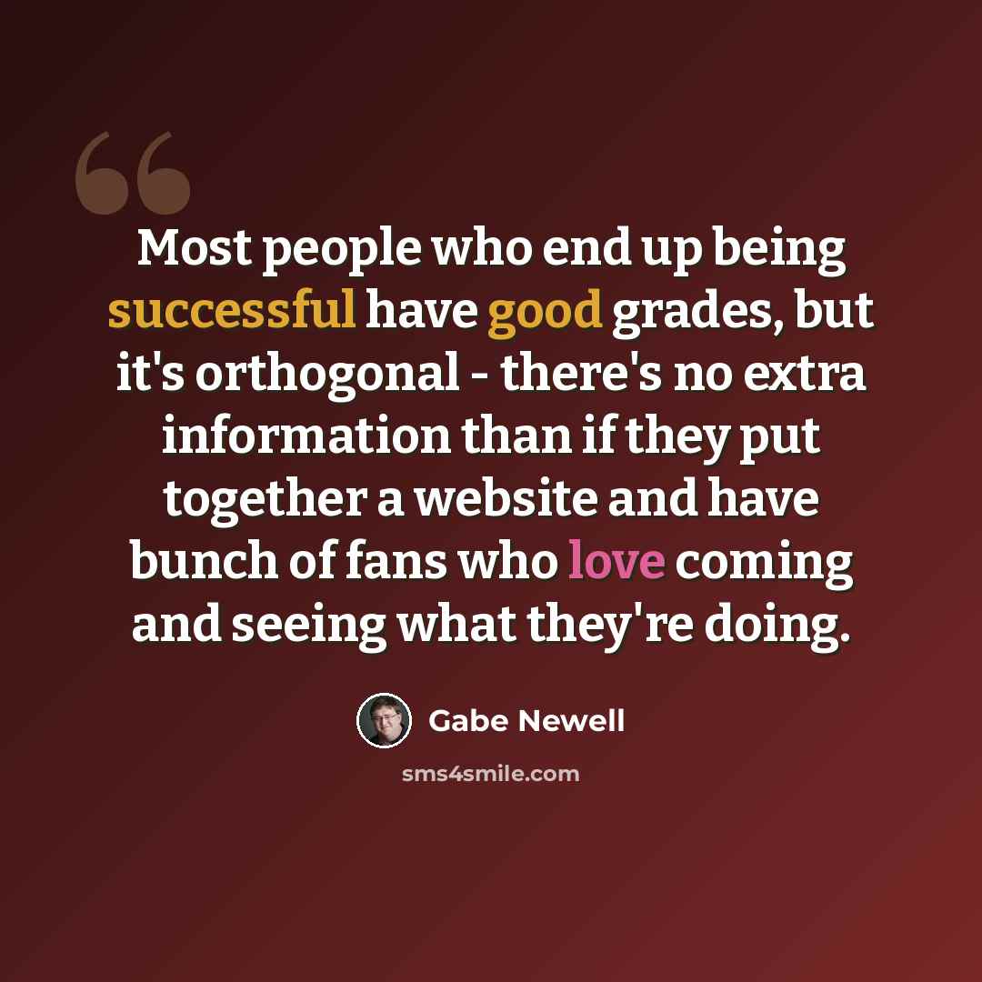 “Most people who end up being successful have good grades, but it's orthogonal - there's no extra information than if they put together a website and have bunch of fans who love coming and seeing what they're doing.” quote by Gabe Newell