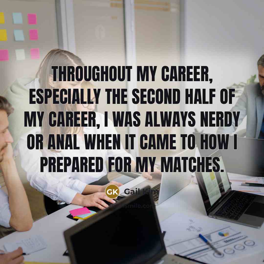 “Throughout my career, especially the second half of my career, I was always nerdy or anal when it came to how I prepared for my matches.” quote by Gail Kim