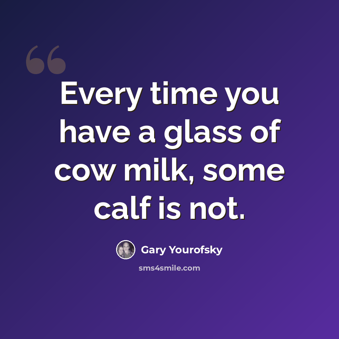“Every time you have a glass of cow milk, some calf is not.” quote by Gary Yourofsky