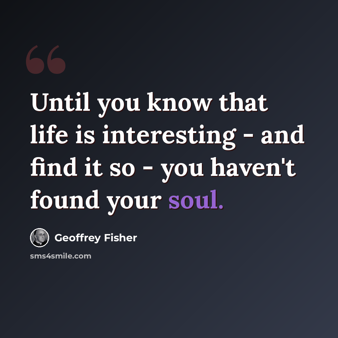 “Until you know that life is interesting - and find it so - you haven't found your soul.” quote by Geoffrey Fisher
