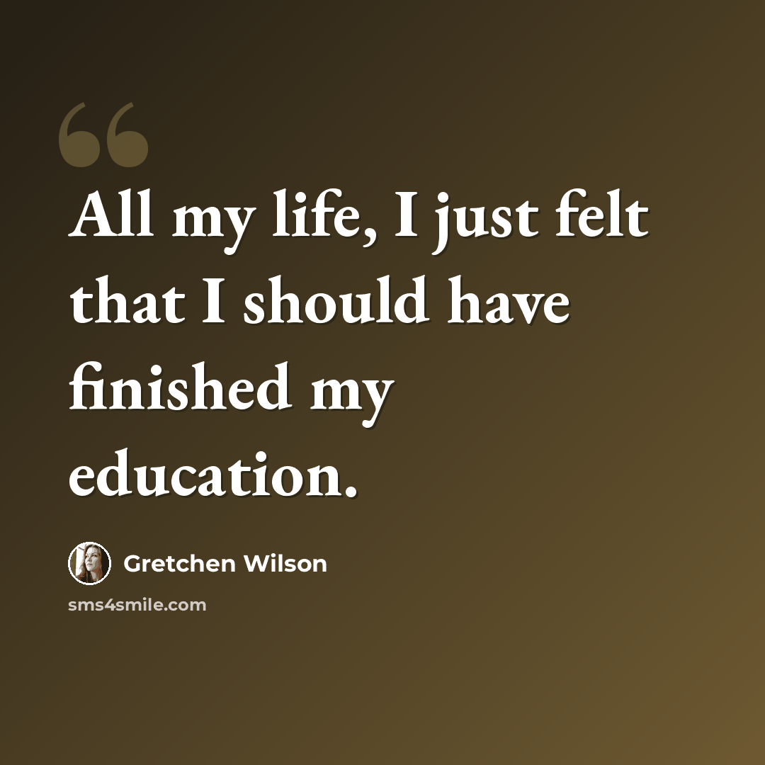 “All my life, I just felt that I should have finished my education.” quote by Gretchen Wilson