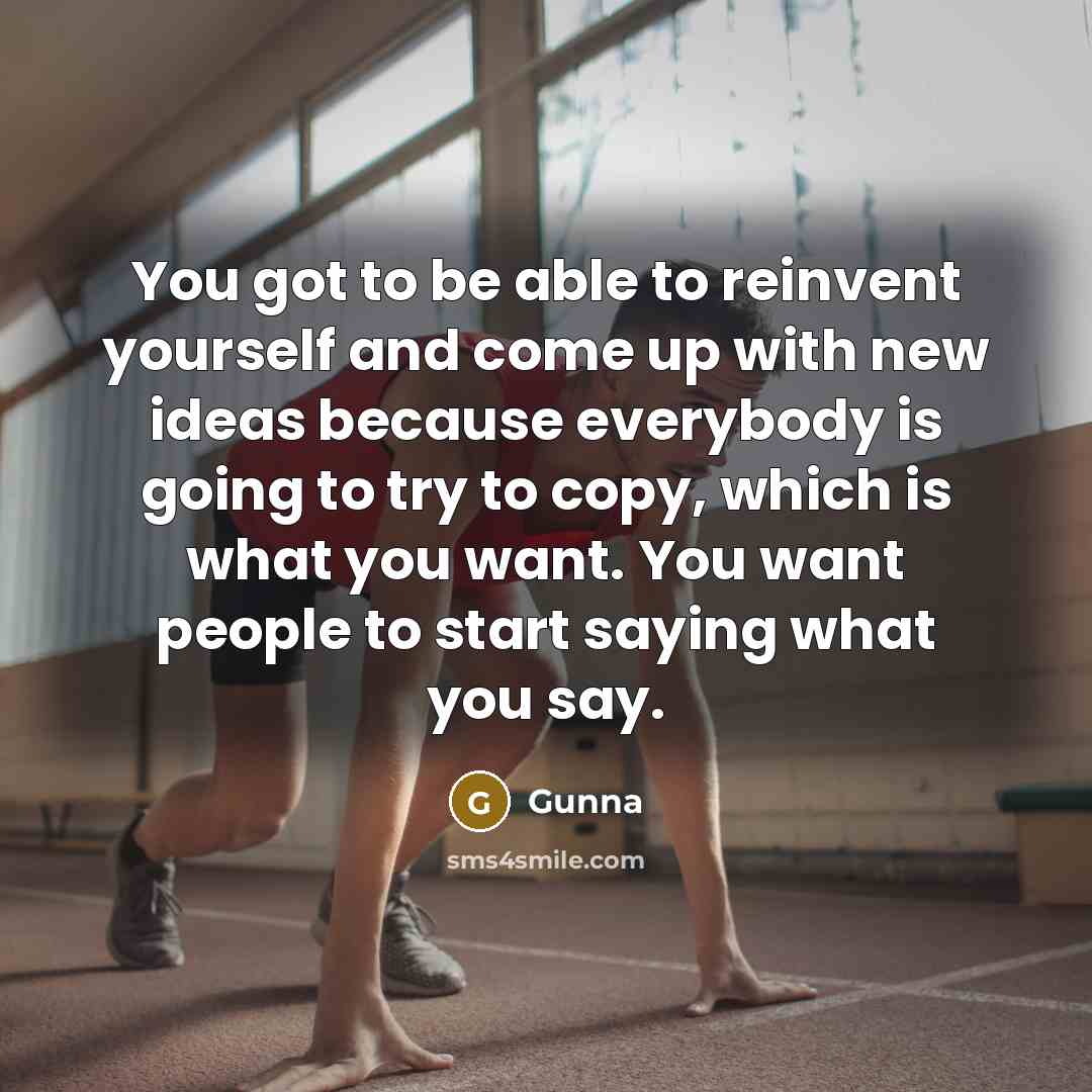 “You got to be able to reinvent yourself and come up with new ideas because everybody is going to try to copy, which is what you want. You want people to start saying what you say.” quote by Gunna
