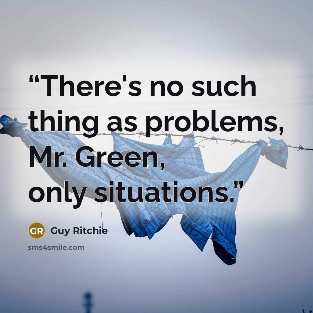 “There's no such thing as problems, Mr. Green, only situations.” quote by Guy Ritchie