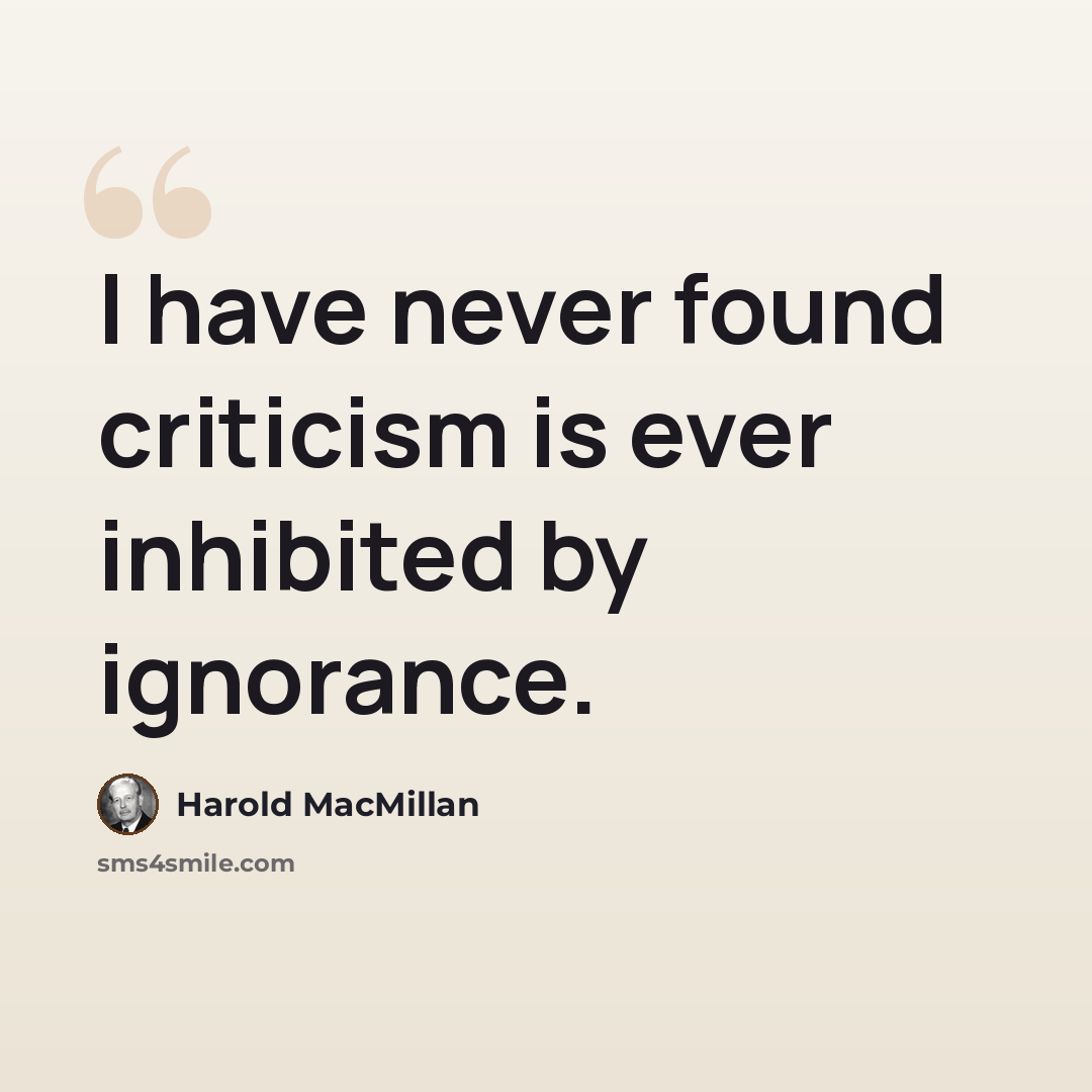 “I have never found criticism is ever inhibited by ignorance.” quote by Harold MacMillan