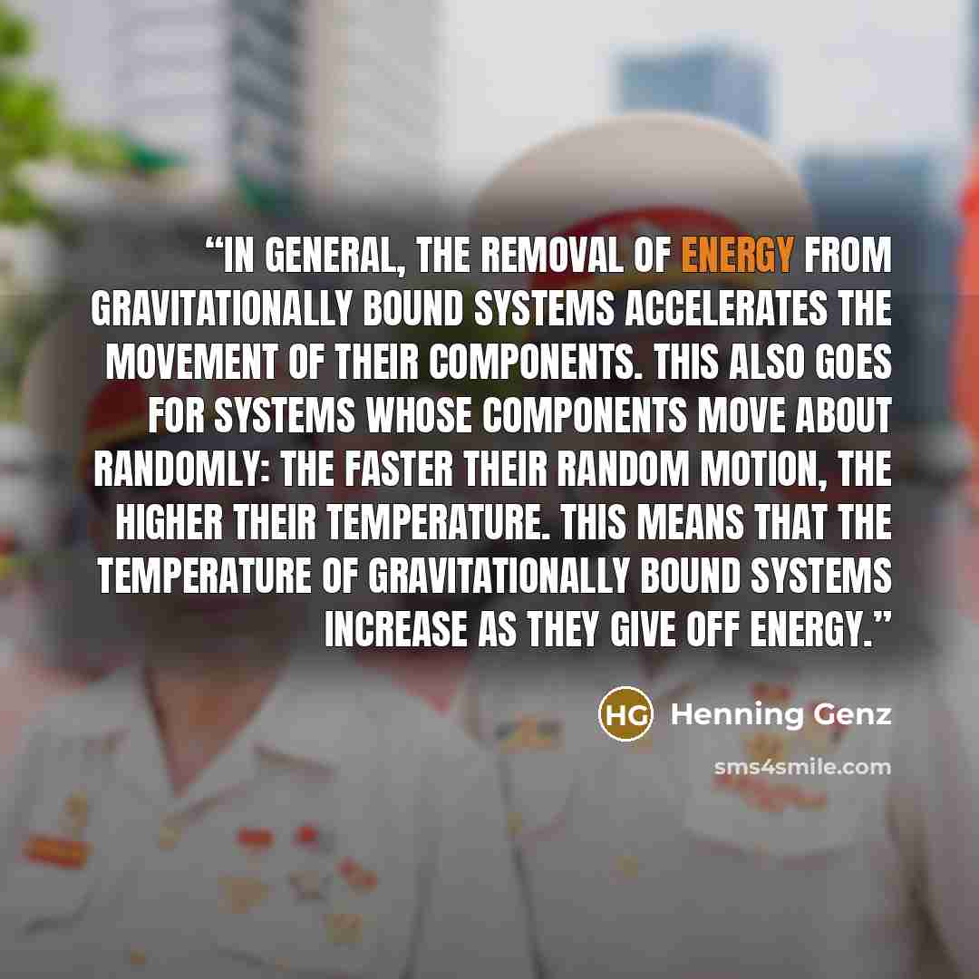 “In general, the removal of energy from gravitationally bound systems accelerates the movement of their components. This also goes for systems whose components move about randomly: the faster their random motion, the higher their temperature. This means that the temperature of gravitationally bound…” quote by Henning Genz