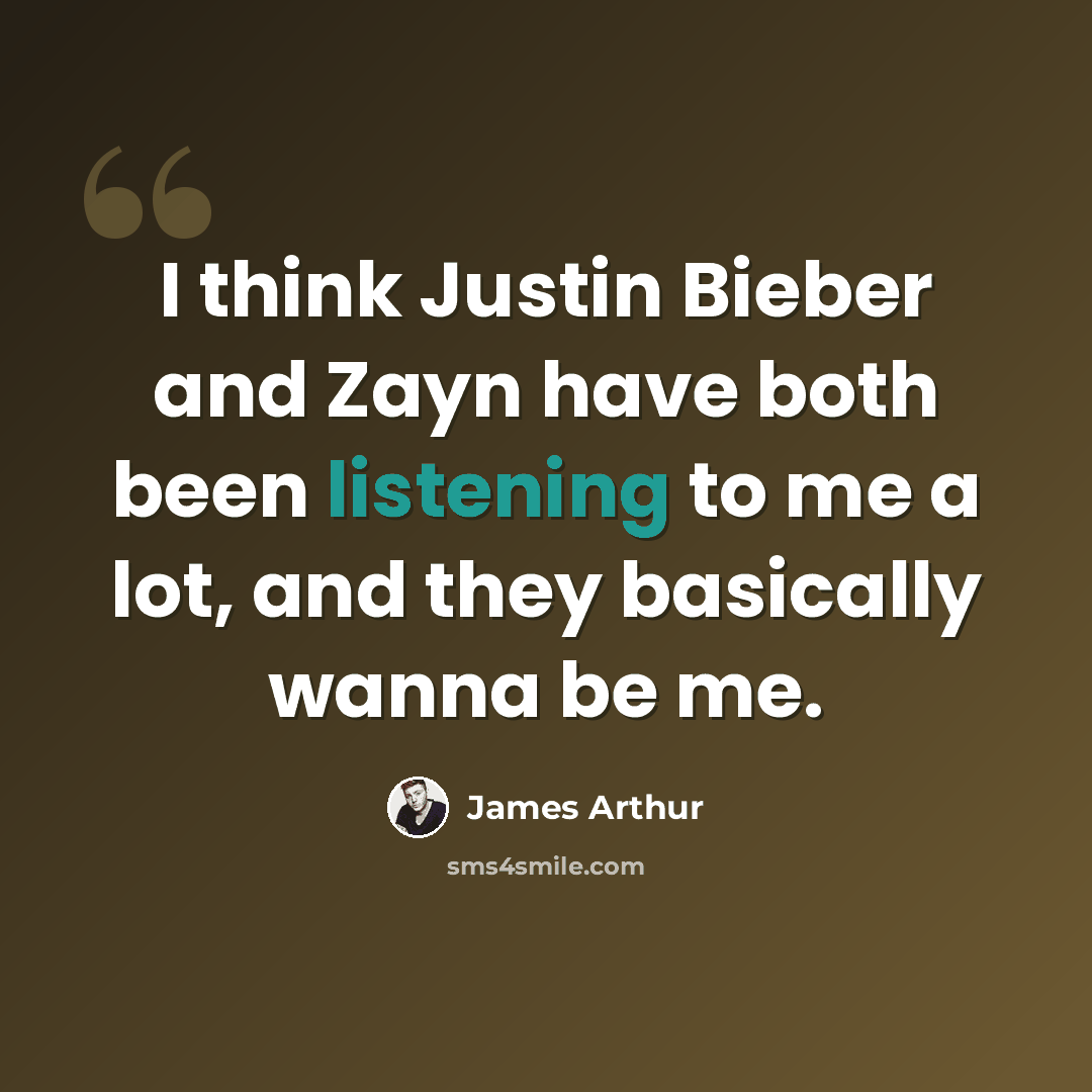 “I think Justin Bieber and Zayn have both been listening to me a lot, and they basically wanna be me.” quote by James Arthur