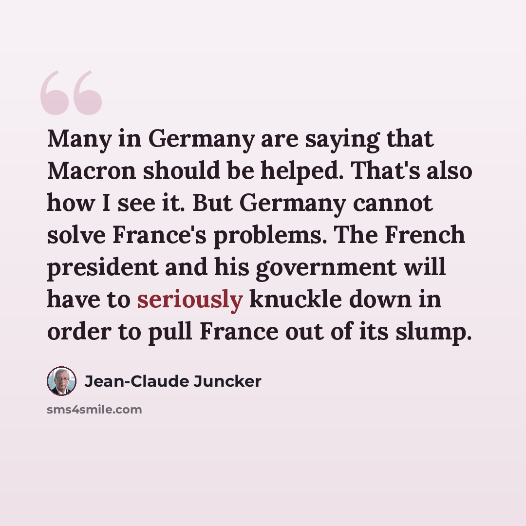 “Many in Germany are saying that Macron should be helped. That's also how I see it. But Germany cannot solve France's problems. The French president and his government will have to seriously knuckle down in order to pull France out of its slump.” quote by Jean-Claude Juncker
