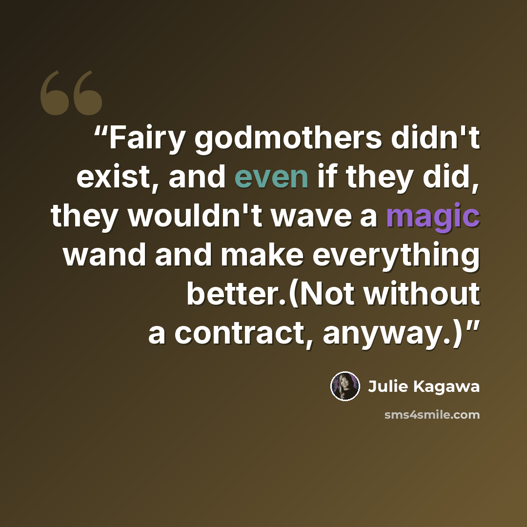 “Fairy godmothers didn't exist, and even if they did, they wouldn't wave a magic wand and make everything better.(Not without a contract, anyway.)” quote by Julie Kagawa