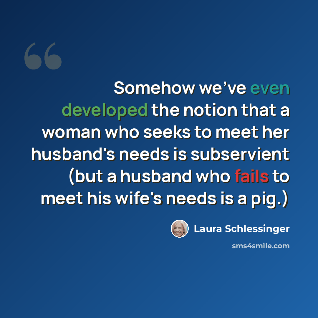 “Somehow we've even developed the notion that a woman who seeks to meet her husband's needs is subservient (but a husband who fails to meet his wife's needs is a pig.)” quote by Laura Schlessinger
