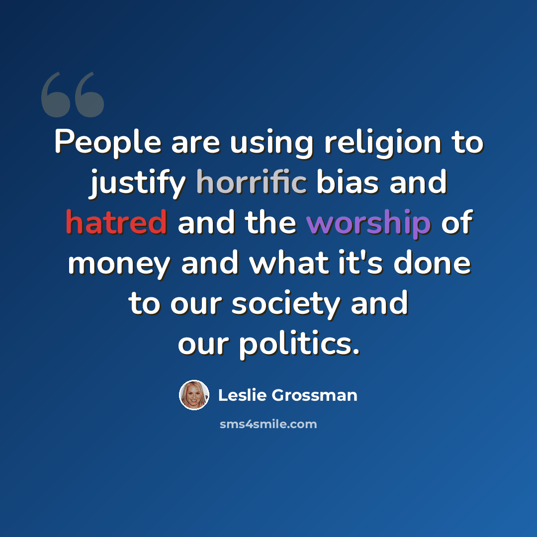 “People are using religion to justify horrific bias and hatred and the worship of money and what it's done to our society and our politics.” quote by Leslie Grossman