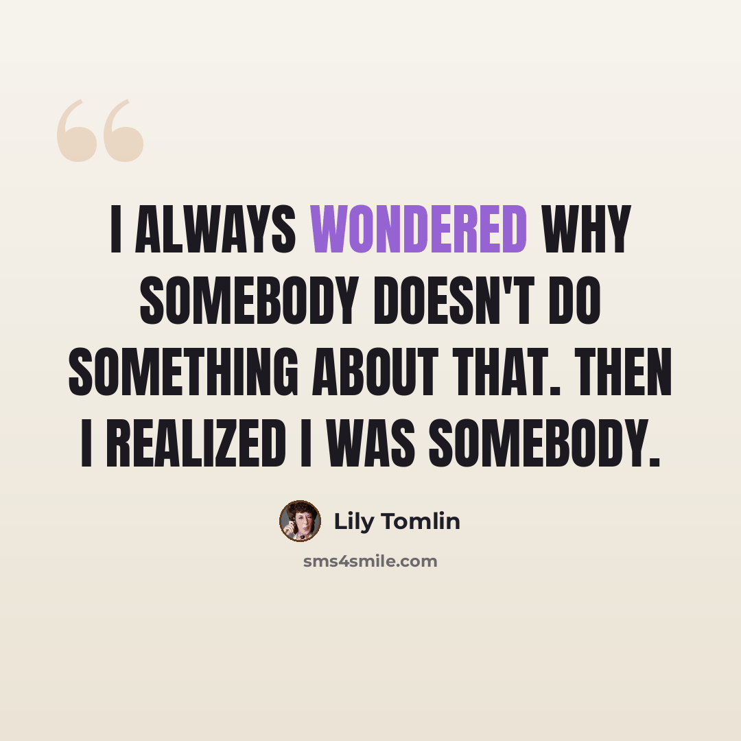 “I always wondered why somebody doesn't do something about that. Then I realized I was somebody.” quote by Lily Tomlin