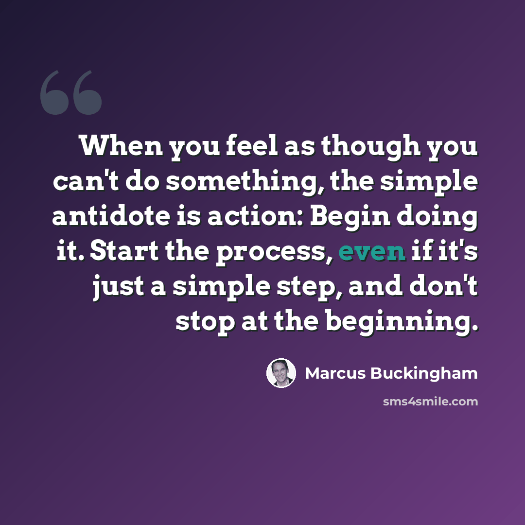 “When you feel as though you can't do something, the simple antidote is action: Begin doing it. Start the process, even if it's just a simple step, and don't stop at the beginning.” quote by Marcus Buckingham