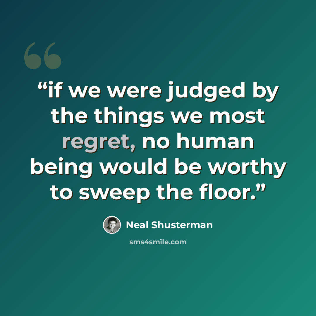 “if we were judged by the things we most regret, no human being would be worthy to sweep the floor.” quote by Neal Shusterman