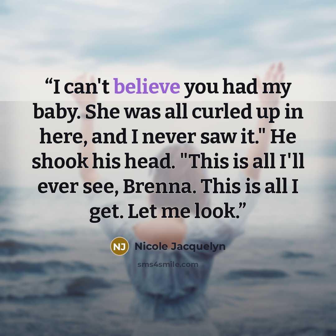 “I can't believe you had my baby. She was all curled up in here, and I never saw it." He shook his head. "This is all I'll ever see, Brenna. This is all I get. Let me look.” quote by Nicole Jacquelyn