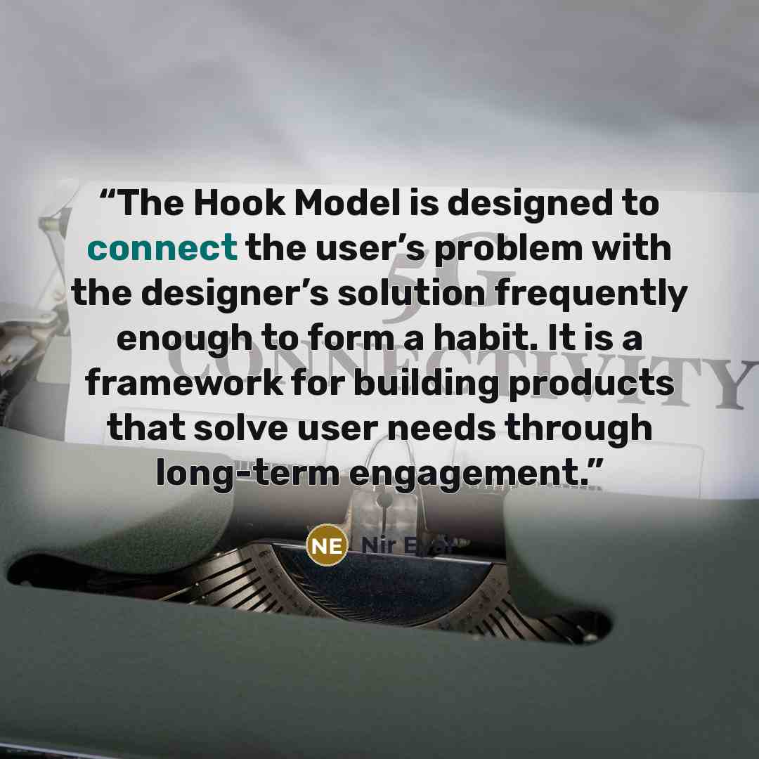 “The Hook Model is designed to connect the user’s problem with the designer’s solution frequently enough to form a habit. It is a framework for building products that solve user needs through long-term engagement.” quote by Nir Eyal