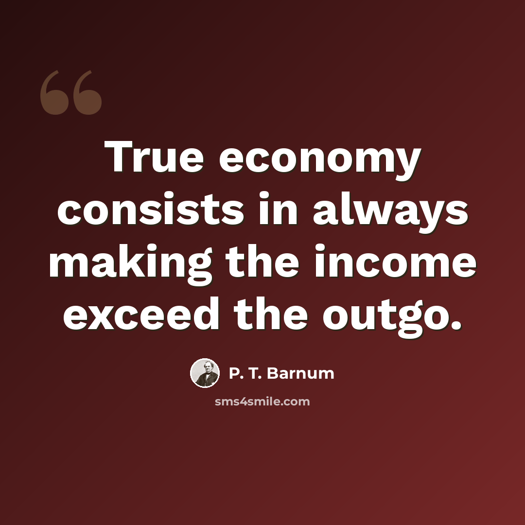 “True economy consists in always making the income exceed the outgo.” quote by P. T. Barnum