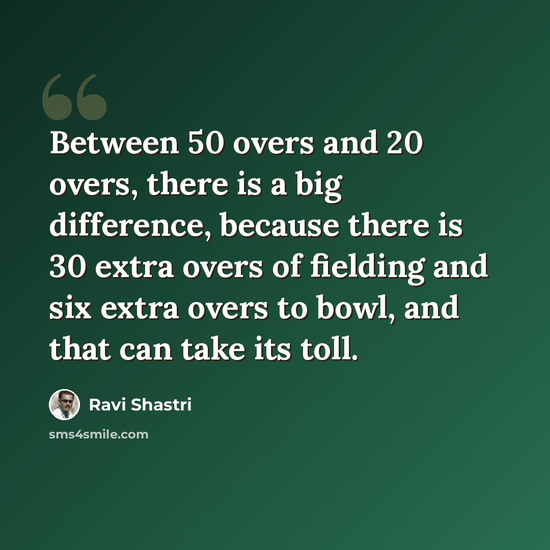 “Between 50 overs and 20 overs, there is a big difference, because there is 30 extra overs of fielding and six extra overs to bowl, and that can take its toll.” quote by Ravi Shastri