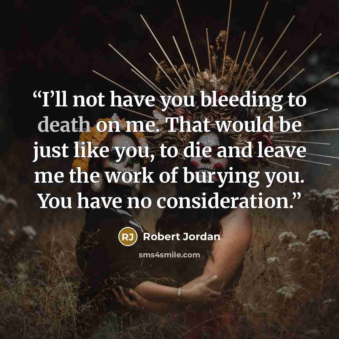 “I’ll not have you bleeding to death on me. That would be just like you, to die and leave me the work of burying you. You have no consideration.” quote by Robert Jordan