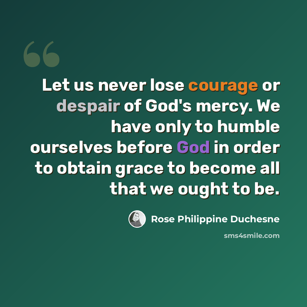 “Let us never lose courage or despair of God's mercy. We have only to humble ourselves before God in order to obtain grace to become all that we ought to be.” quote by Rose Philippine Duchesne