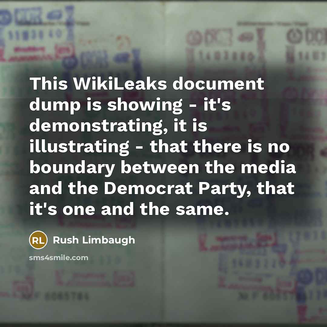 “This WikiLeaks document dump is showing - it's demonstrating, it is illustrating - that there is no boundary between the media and the Democrat Party, that it's one and the same.” quote by Rush Limbaugh
