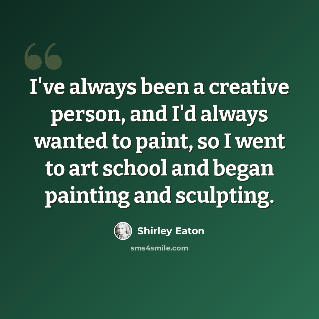 “I've always been a creative person, and I'd always wanted to paint, so I went to art school and began painting and sculpting.” quote by Shirley Eaton