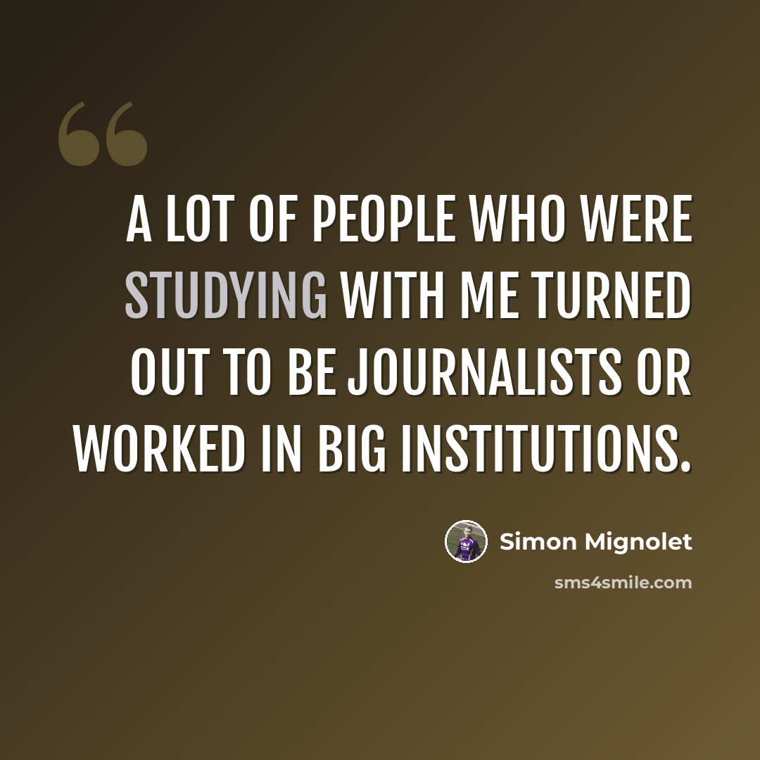 “A lot of people who were studying with me turned out to be journalists or worked in big institutions.” quote by Simon Mignolet