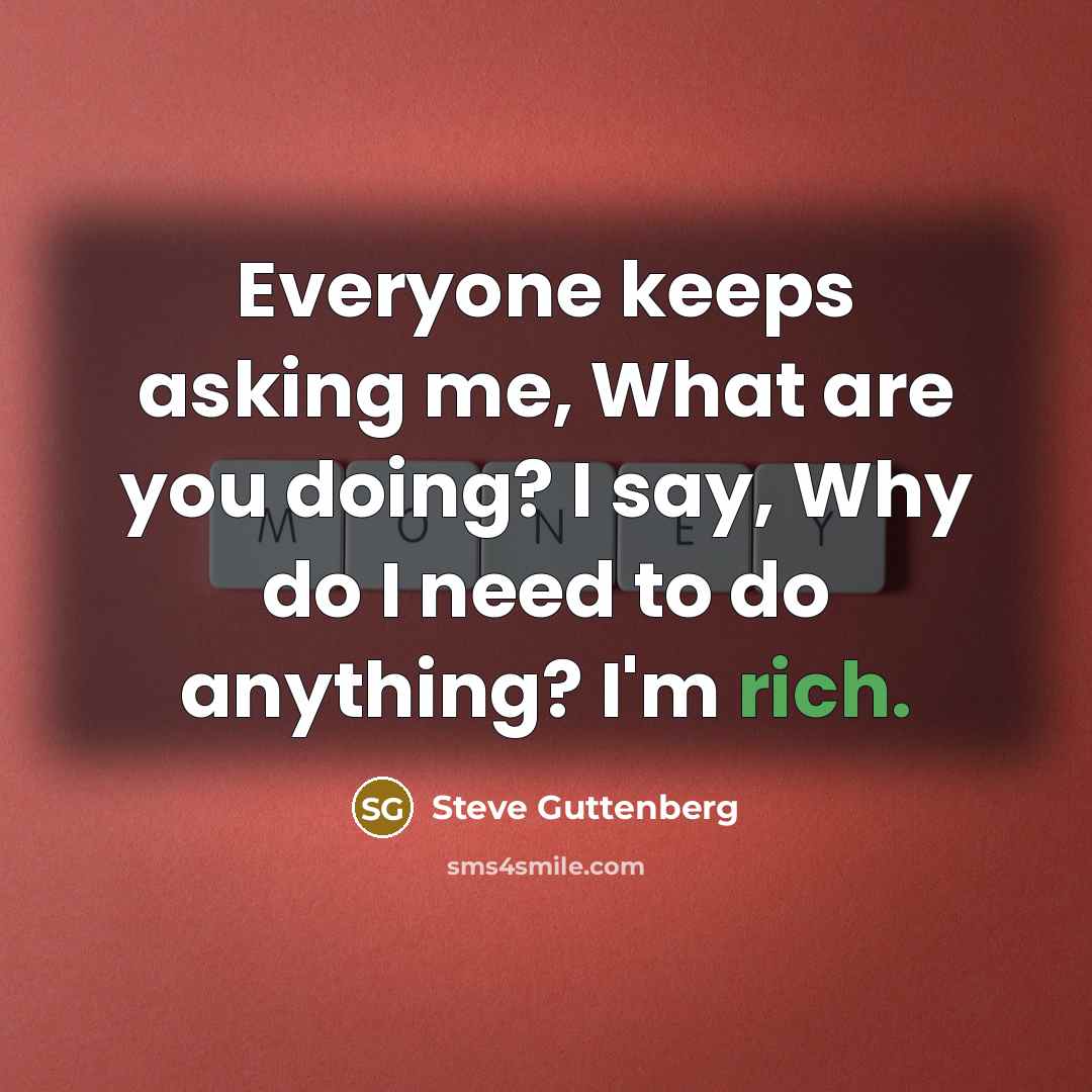 “Everyone keeps asking me, What are you doing? I say, Why do I need to do anything? I'm rich.” quote by Steve Guttenberg