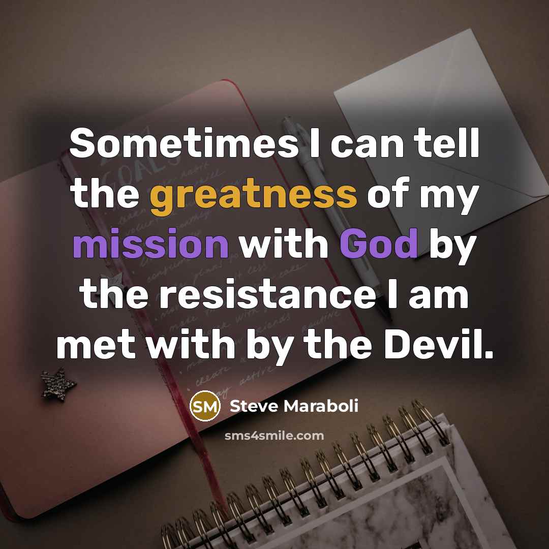 “Sometimes I can tell the greatness of my mission with God by the resistance I am met with by the Devil.” quote by Steve Maraboli