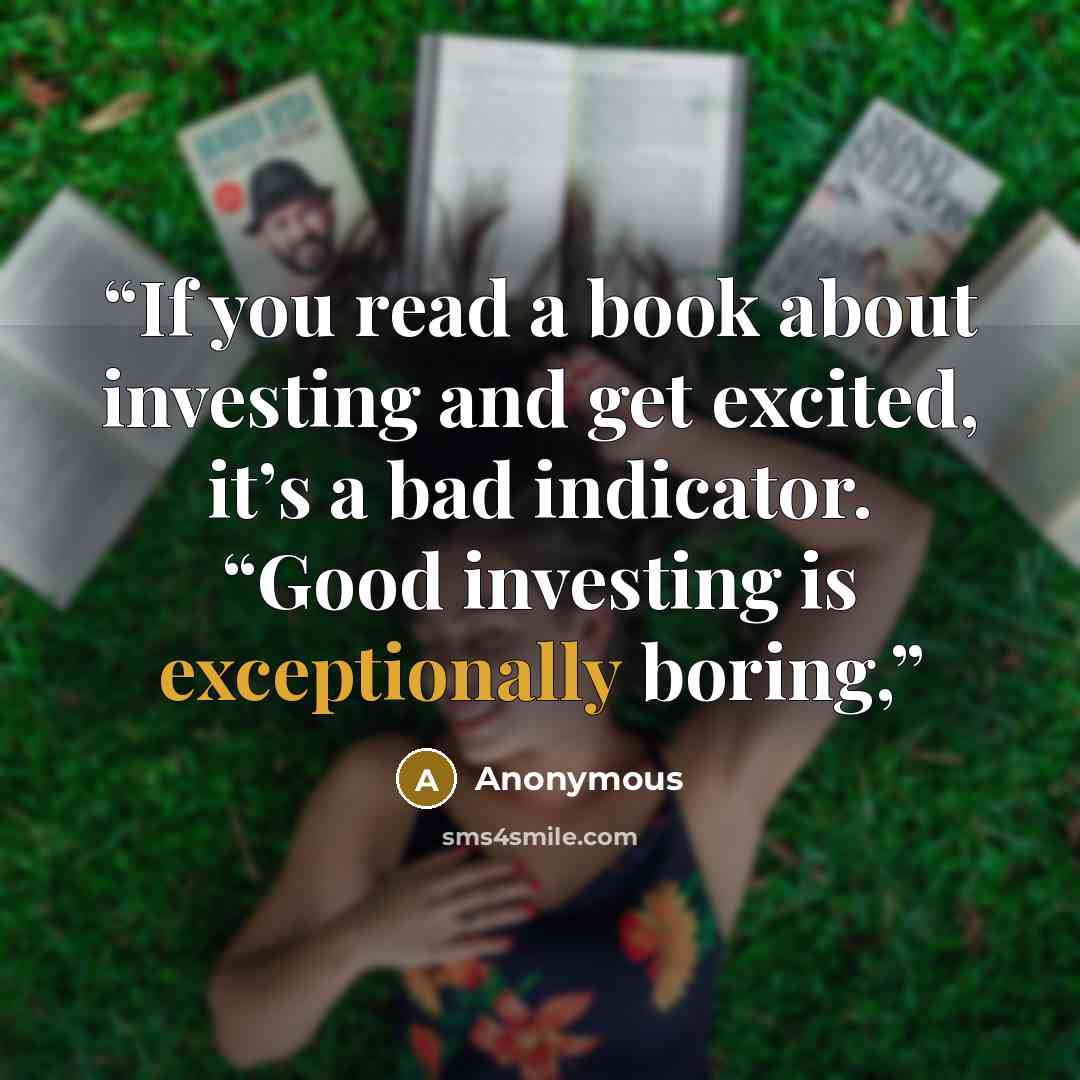 “If you read a book about investing and get excited, it’s a bad indicator. “Good investing is exceptionally boring,” quote by Anonymous