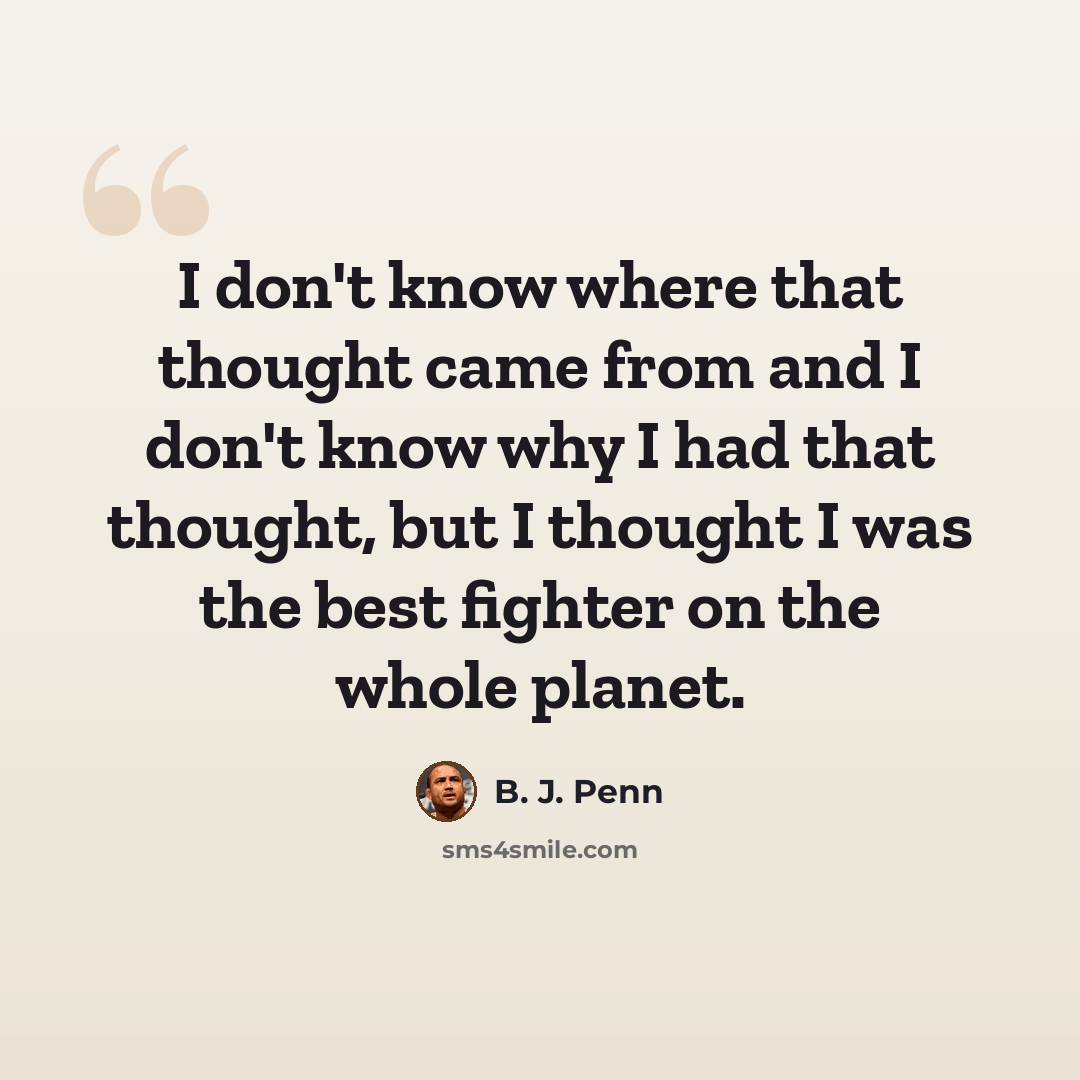 “I don't know where that thought came from and I don't know why I had that thought, but I thought I was the best fighter on the whole planet.” quote by B. J. Penn