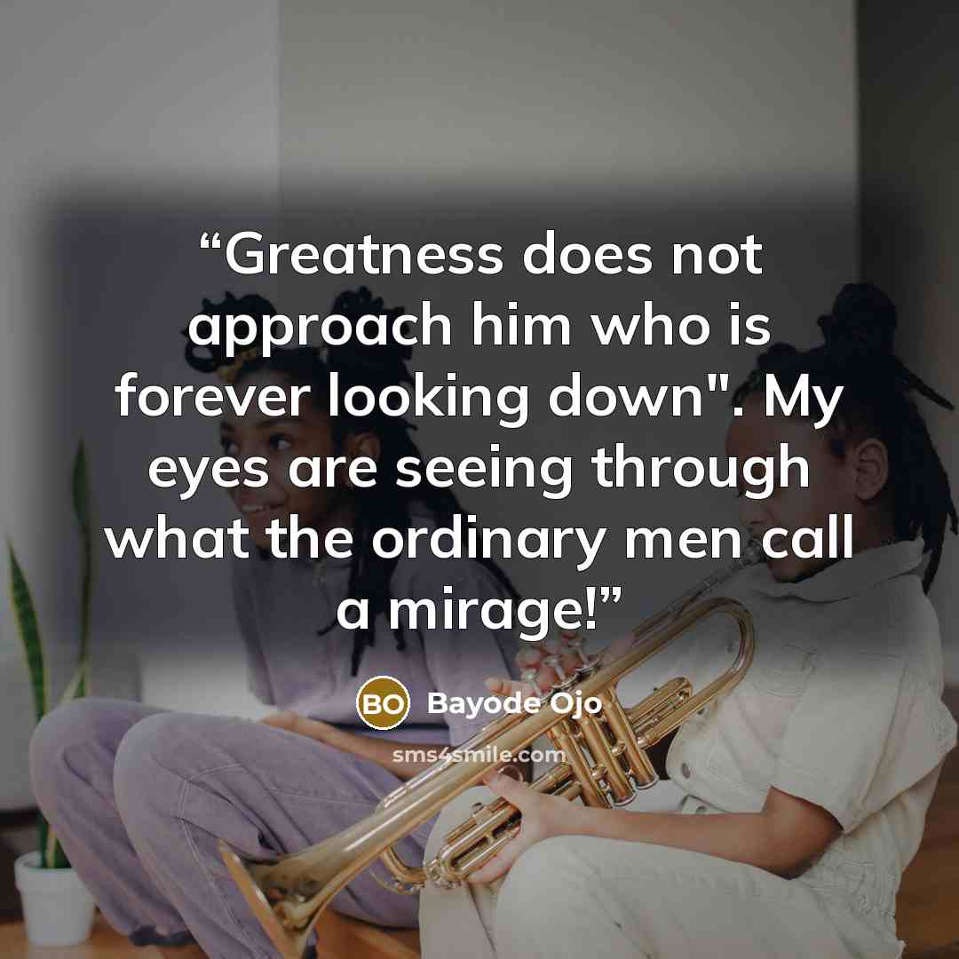 “Greatness does not approach him who is forever looking down". My eyes are seeing through what the ordinary men call a mirage!” quote by Bayode Ojo