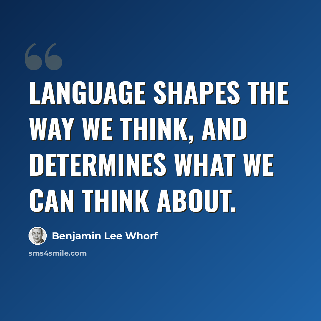 “Language shapes the way we think, and determines what we can think about.” quote by Benjamin Lee Whorf