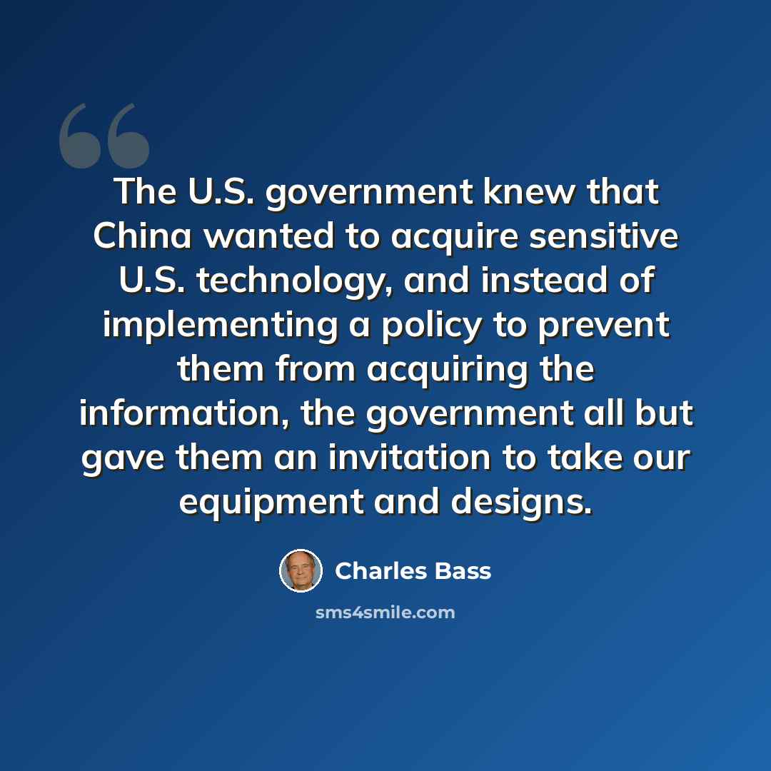 “The U.S. government knew that China wanted to acquire sensitive U.S. technology, and instead of implementing a policy to prevent them from acquiring the information, the government all but gave them an invitation to take our equipment and designs.” quote by Charles Bass