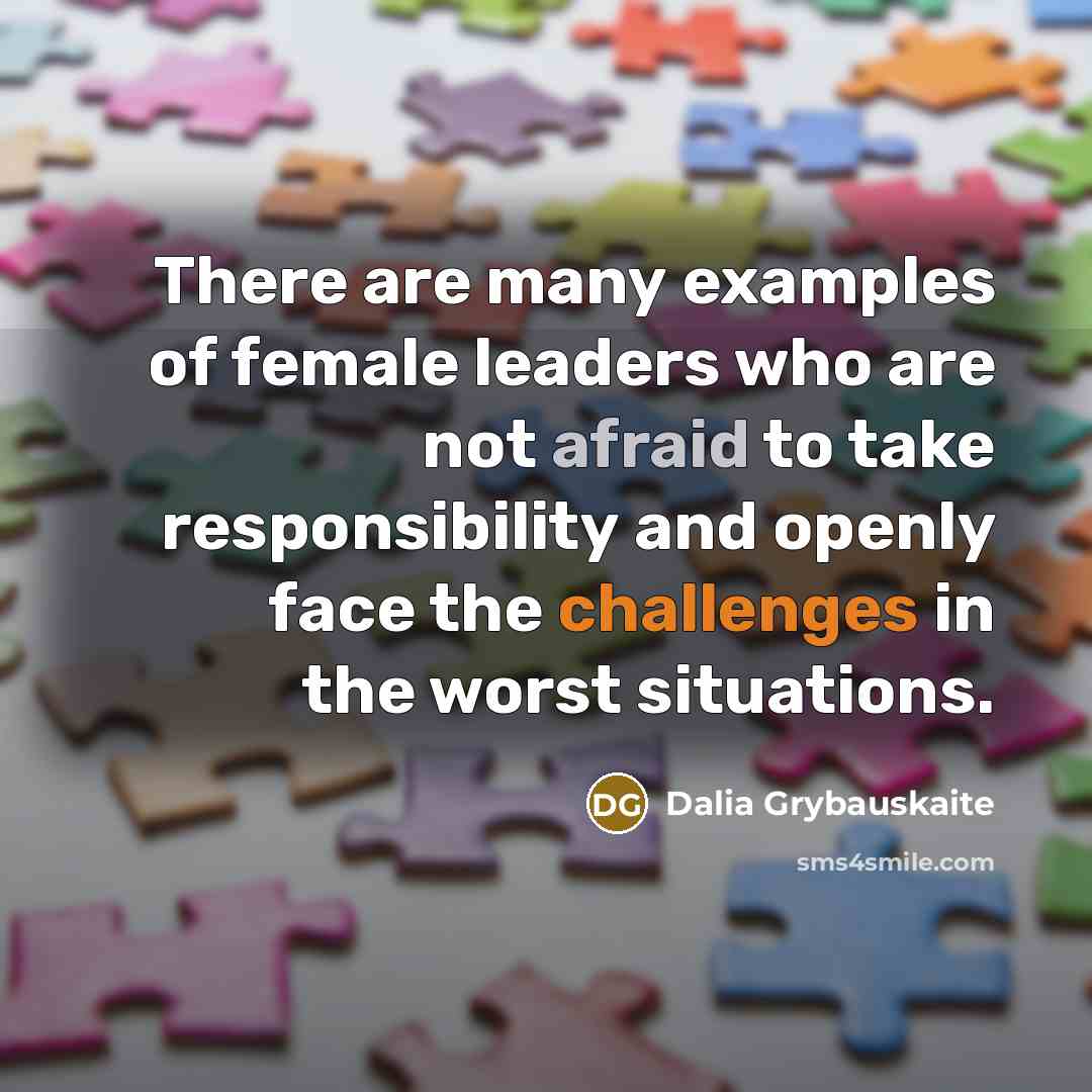 “There are many examples of female leaders who are not afraid to take responsibility and openly face the challenges in the worst situations.” quote by Dalia Grybauskaite