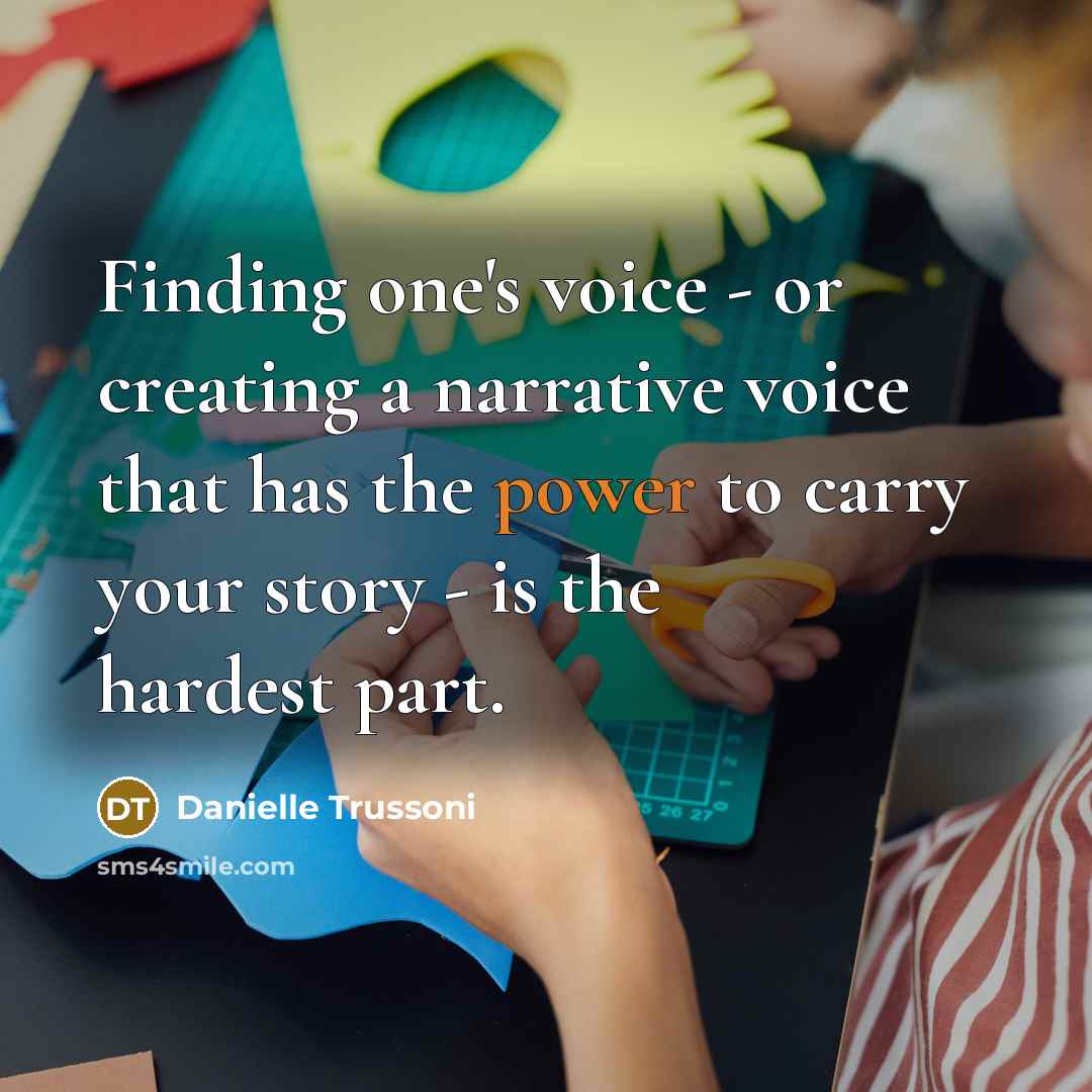 “Finding one's voice - or creating a narrative voice that has the power to carry your story - is the hardest part.” quote by Danielle Trussoni