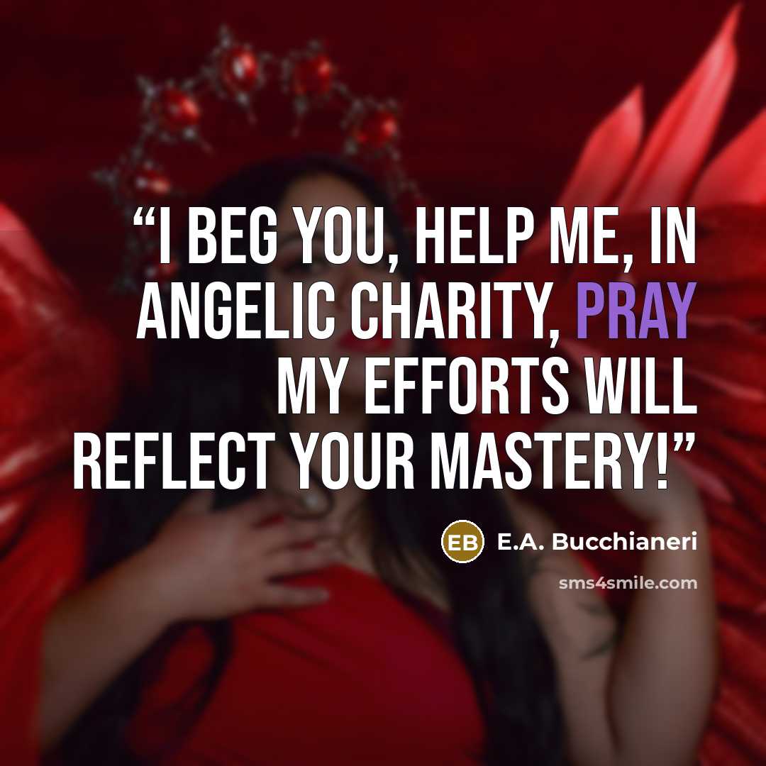 “I beg you, help me, in angelic charity, Pray my efforts will reflect your mastery!” quote by E.A. Bucchianeri
