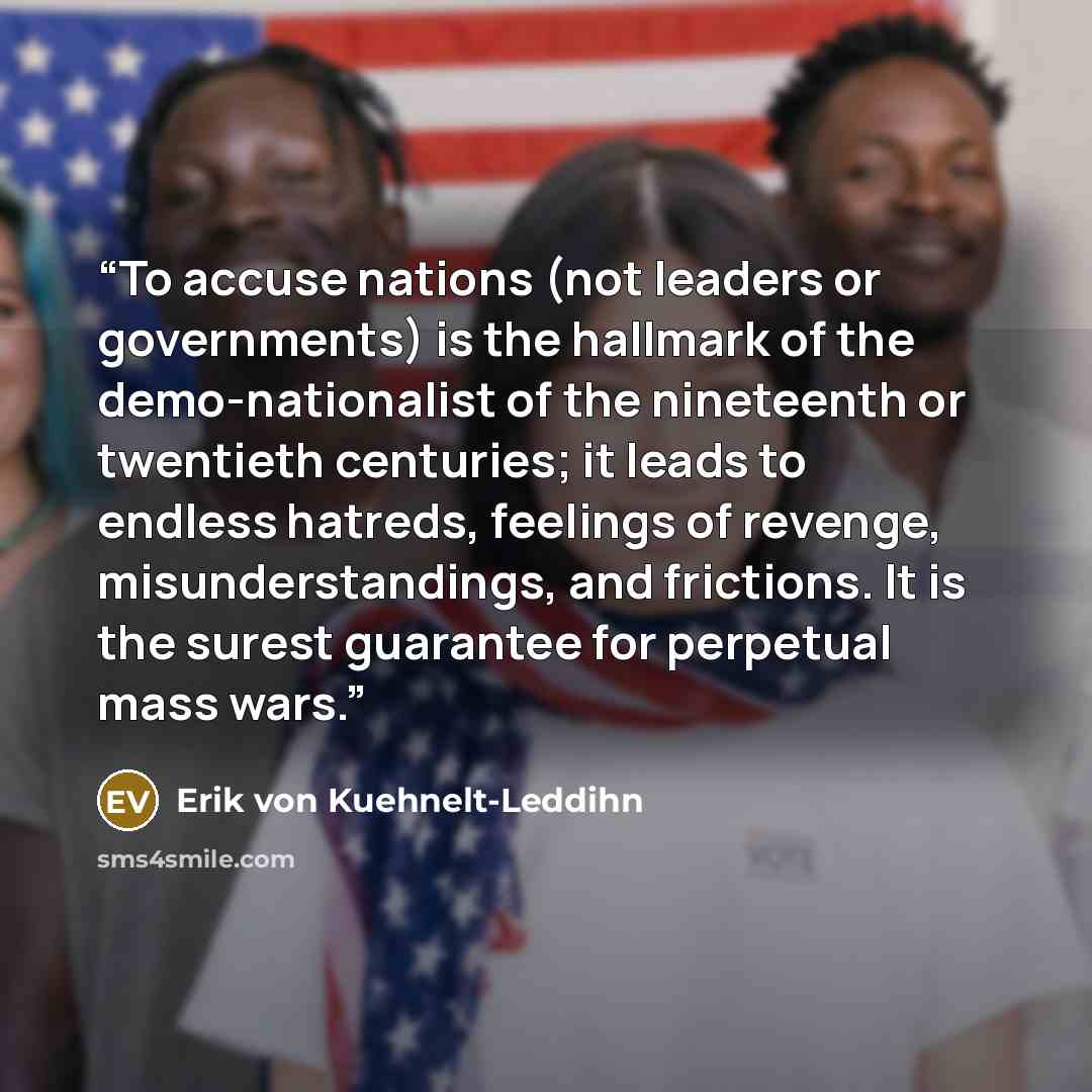 “To accuse nations (not leaders or governments) is the hallmark of the demo-nationalist of the nineteenth or twentieth centuries; it leads to endless hatreds, feelings of revenge, misunderstandings, and frictions. It is the surest guarantee for perpetual mass wars.” quote by Erik von Kuehnelt-Leddihn