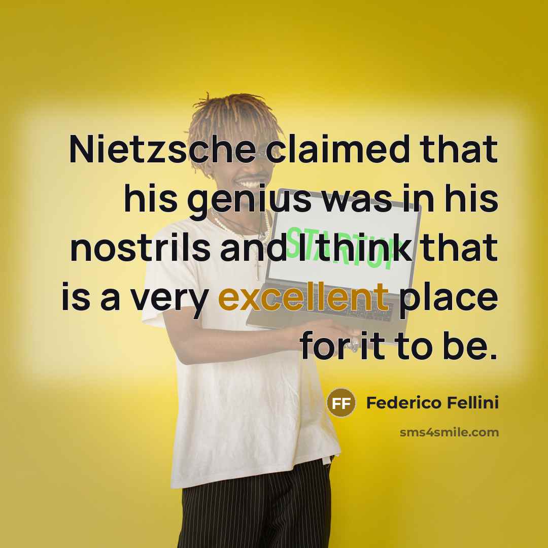 “Nietzsche claimed that his genius was in his nostrils and I think that is a very excellent place for it to be.” quote by Federico Fellini