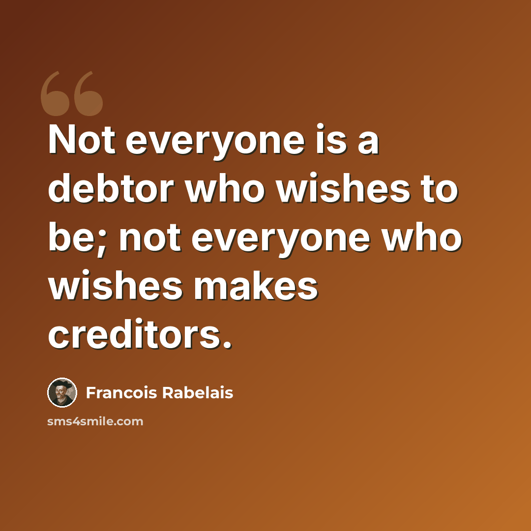 “Not everyone is a debtor who wishes to be; not everyone who wishes makes creditors.” quote by Francois Rabelais