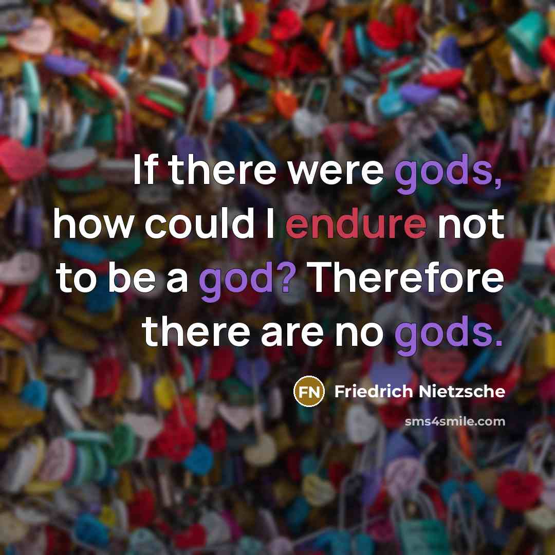 “If there were gods, how could I endure not to be a god? Therefore there are no gods.” quote by Friedrich Nietzsche