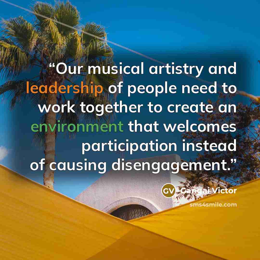 “Our musical artistry and leadership of people need to work together to create an environment that welcomes participation instead of causing disengagement.” quote by Gangai Victor