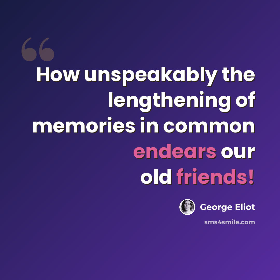 “How unspeakably the lengthening of memories in common endears our old friends!” quote by George Eliot
