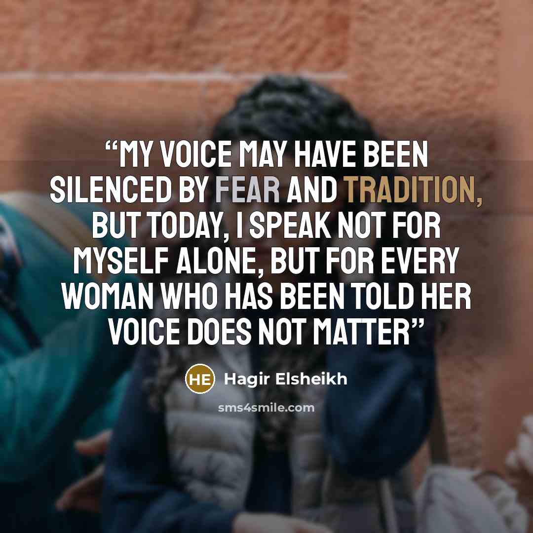 “My voice may have been silenced by fear and tradition, but today, I speak not for myself alone, but for every woman who has been told her voice does not matter” quote by Hagir Elsheikh