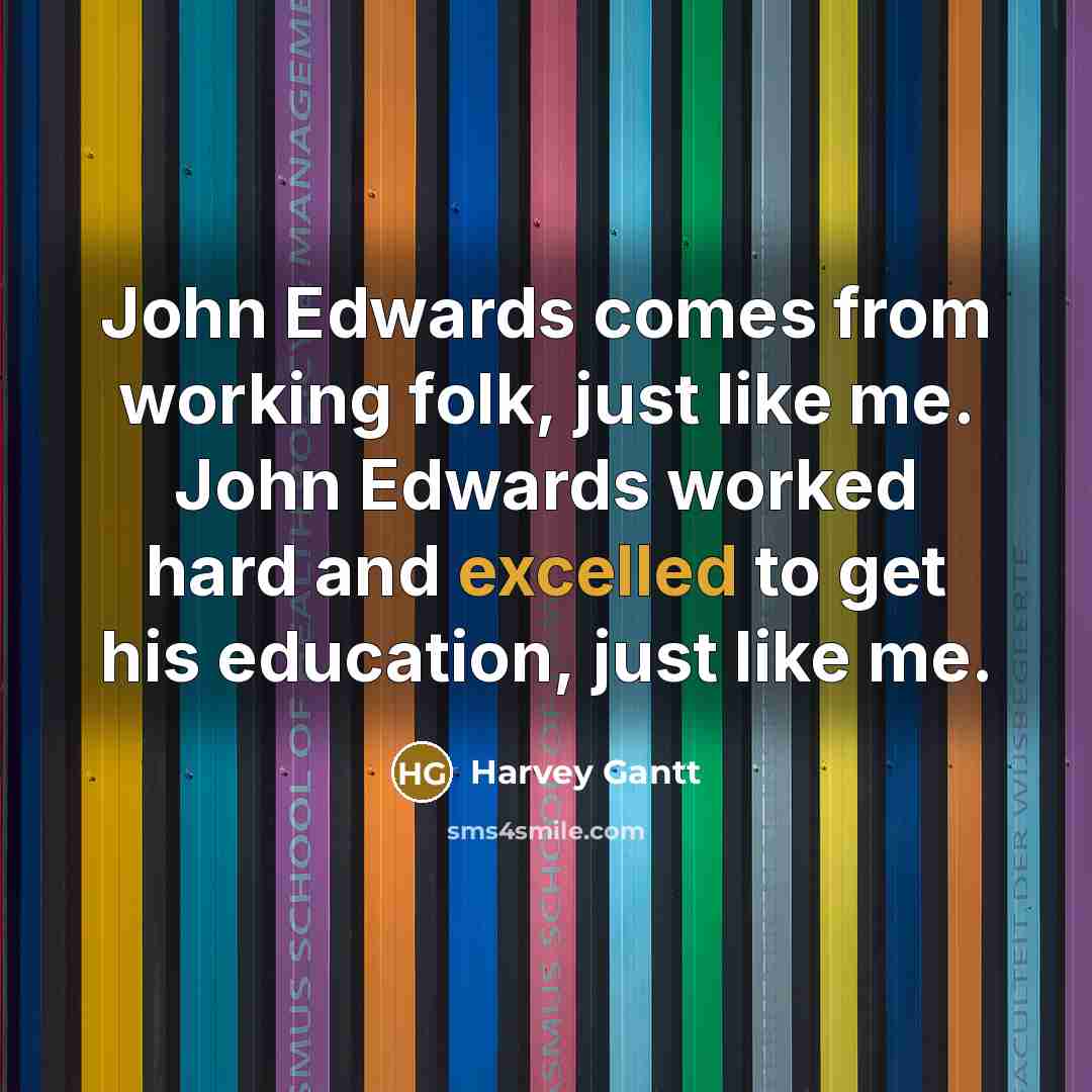 “John Edwards comes from working folk, just like me. John Edwards worked hard and excelled to get his education, just like me.” quote by Harvey Gantt