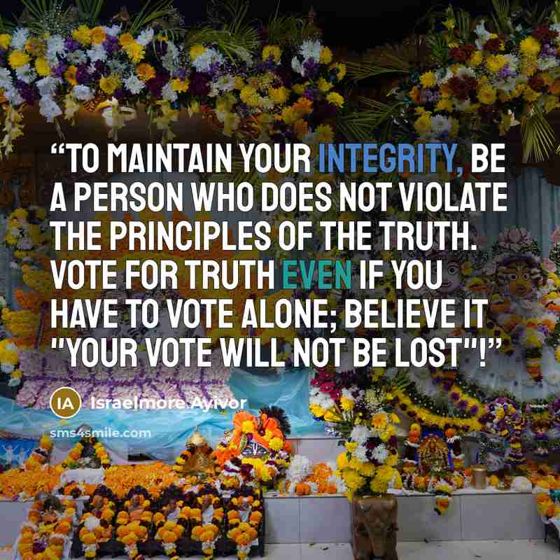 “To maintain your integrity, be a person who does not violate the principles of the truth. Vote for truth even if you have to vote alone; believe it "your vote will not be lost"!” quote by Israelmore Ayivor
