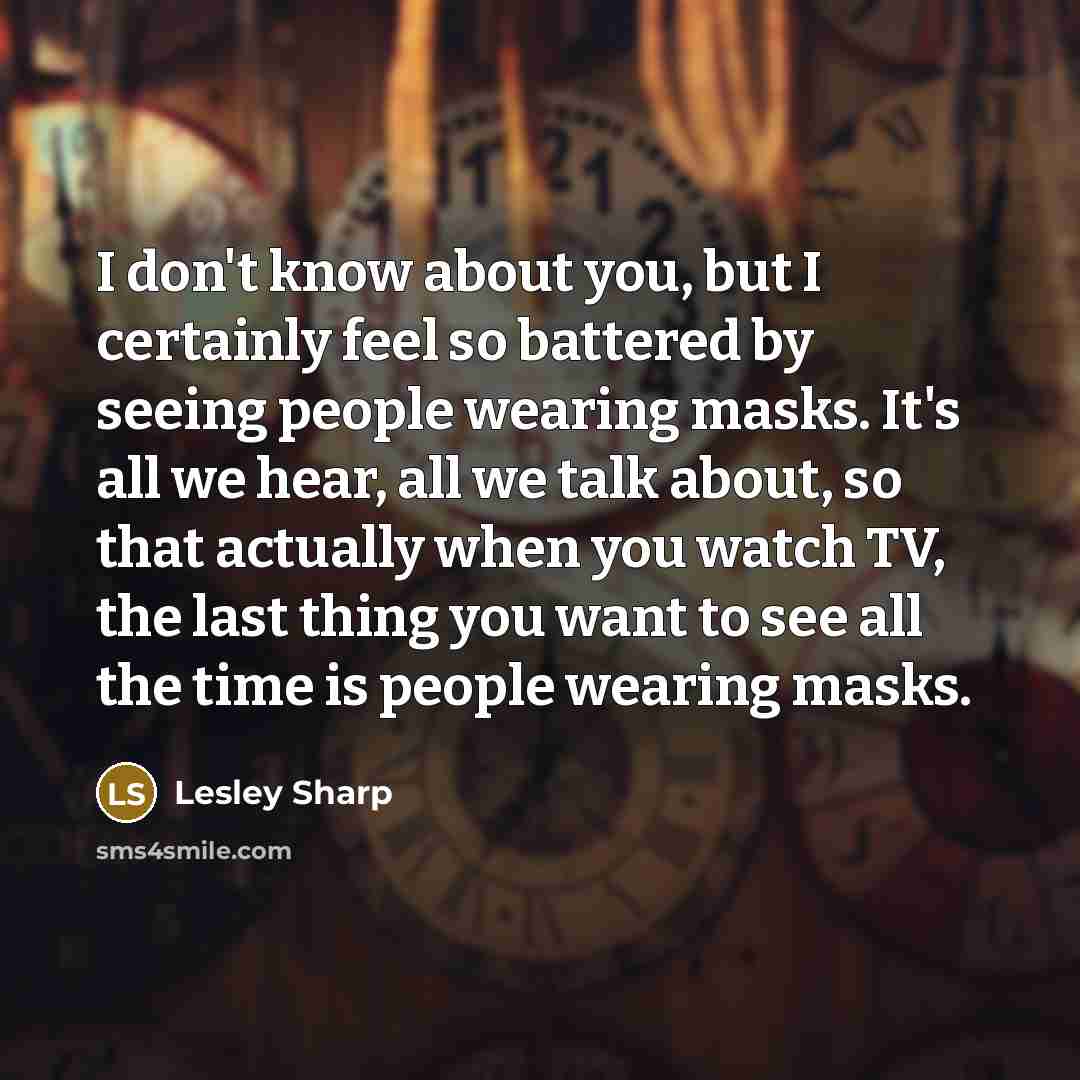 “I don't know about you, but I certainly feel so battered by seeing people wearing masks. It's all we hear, all we talk about, so that actually when you watch TV, the last thing you want to see all the time is people wearing masks.” quote by Lesley Sharp