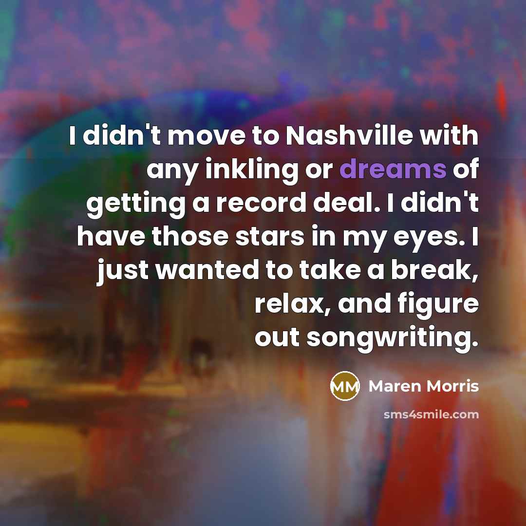 “I didn't move to Nashville with any inkling or dreams of getting a record deal. I didn't have those stars in my eyes. I just wanted to take a break, relax, and figure out songwriting.” quote by Maren Morris